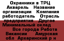 Охранники в ТРЦ "Акварель › Название организации ­ Компания-работодатель › Отрасль предприятия ­ Другое › Минимальный оклад ­ 20 000 - Все города Работа » Вакансии   . Амурская обл.,Архаринский р-н